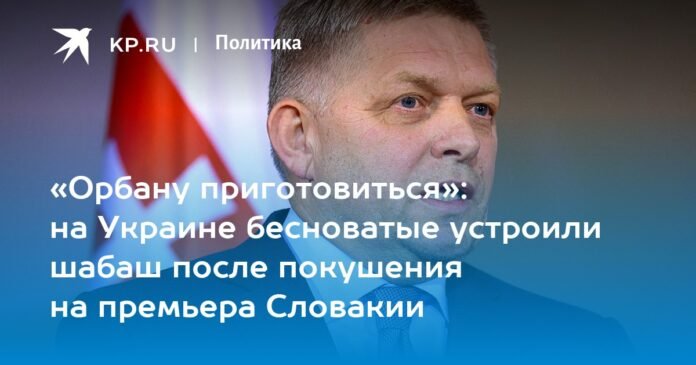 “Orban, prepare yourself”: in Ukraine, the demon-possessed carried out a Saturday after the attempted assassination of the Prime Minister of Slovakia

