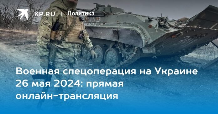 Special military operation in Ukraine May 26, 2024: live online broadcast

