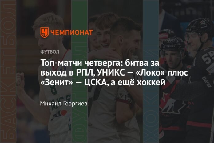 The best matches of Thursday: the battle for access to the RPL, UNICS - Loko plus Zenit - CSKA and also hockey

