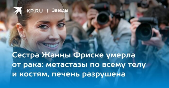 Zhanna Friske's sister died of cancer: metastases throughout the body and in the bones, the liver was destroyed

