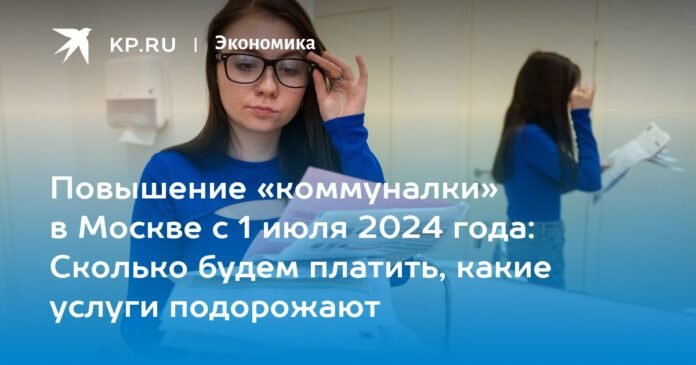 Increase in communal services in Moscow from July 1, 2024: how much will we pay, what services will become more expensive

