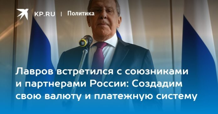 Lavrov met with Russia's allies and partners: let's create our own currency and payment system

