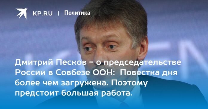  Dmitry Peskov - on the Russian presidency of the UN Security Council: The agenda is more than loaded.  Therefore, there is much work ahead.

