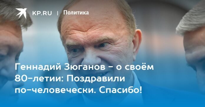 Gennady Zyuganov - on his 80th birthday: We congratulate you as a human being. Thank you!

