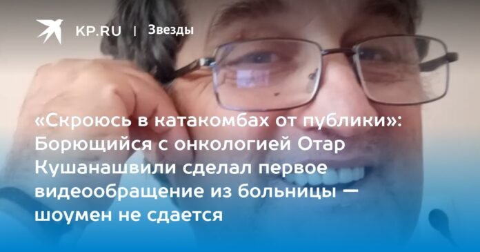 “I will hide from the public in the catacombs”: Otar Kushanashvili, who is battling cancer, made his first video message from the hospital: the showman does not give up

