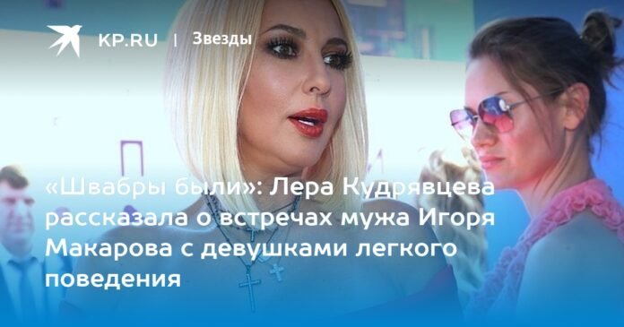 “There were mops”: Lera Kudryavtseva spoke about her husband Igor Makarov's encounters with girls of easy virtue

