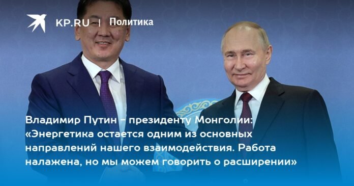 Vladimir Putin to Mongolian President: “Energy remains one of the main areas of our interaction. The work is in place, but we can talk about expansion”


