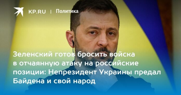Zelensky is ready to send troops to a desperate attack on Russian positions: the non-president of Ukraine betrayed Biden and his people

