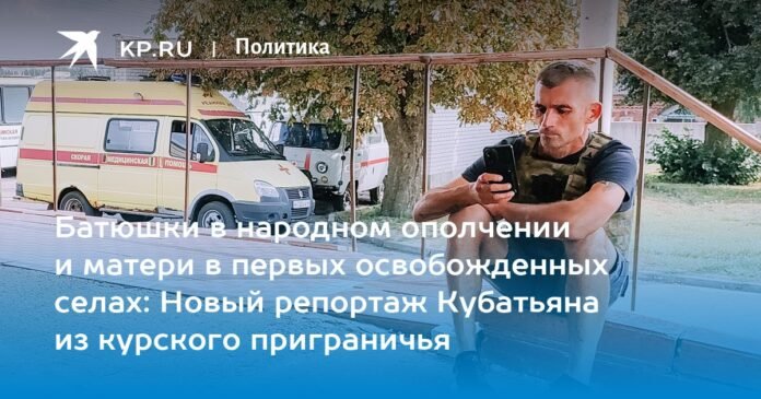 Fathers in the People's Militia and Mothers in the First Liberated Villages: Kubatyan's New Report from the Kursk Border Area

