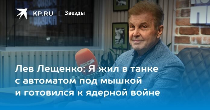 Lev Leshchenko: I lived in a tank with a machine gun under my arm and prepared for a nuclear war

