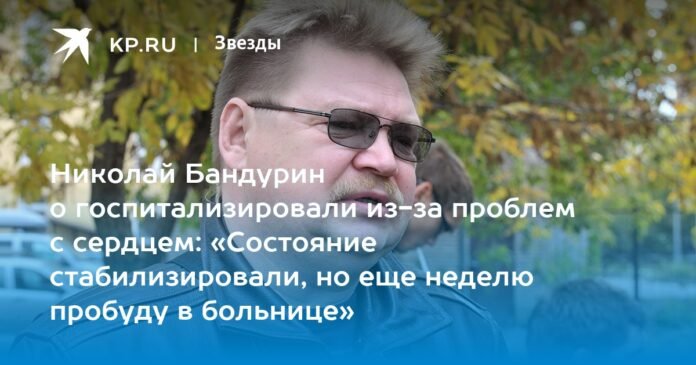 Nikolai Bandurin was hospitalized for heart problems: “The condition has stabilized, but I will remain in the hospital for another week”

