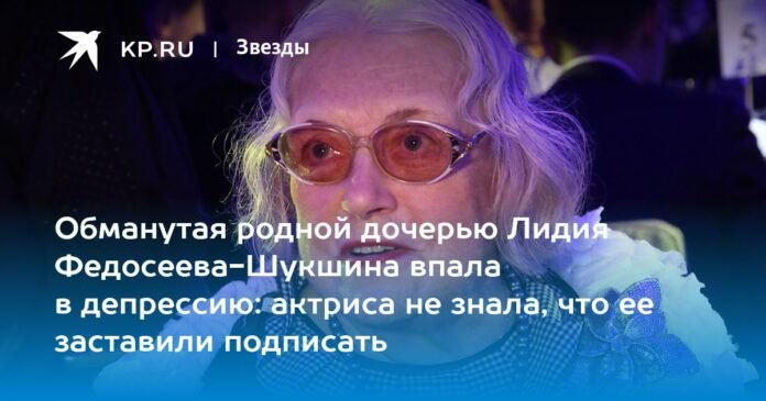 Deceived by her own daughter, Lidiya Fedoseeva-Shukshina fell into depression: the actress did not know what she was forced to sign

