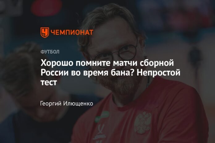 Do you remember well the matches of the Russian national team during the suspension? Difficult test

