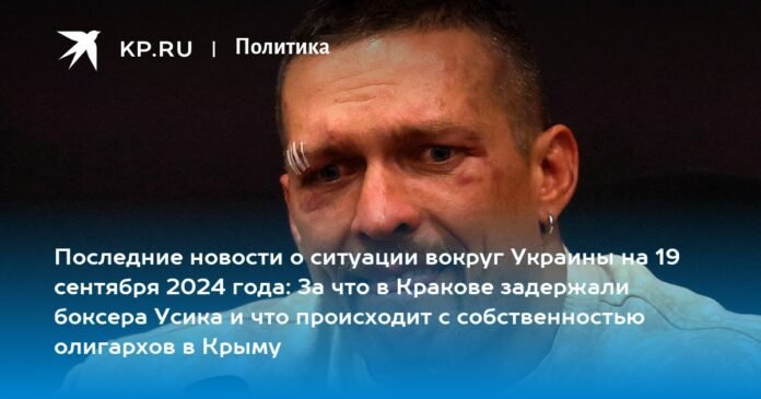 Latest news on the situation in Ukraine on September 19, 2024: why boxer Usyk was detained in Krakow and what is happening with the property of oligarchs in Crimea

