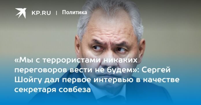 “We will not hold any negotiations with terrorists”: Sergei Shoigu gave his first interview as secretary of the Security Council

