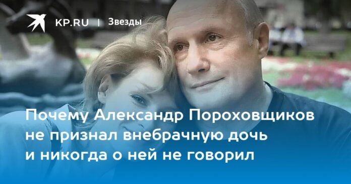 Why Alexander Porokhovshchikov did not recognize his illegitimate daughter and never spoke about her

