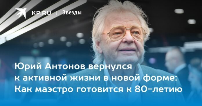 Yuri Antonov returned to active life in a new form: how the maestro is preparing for his 80th birthday

