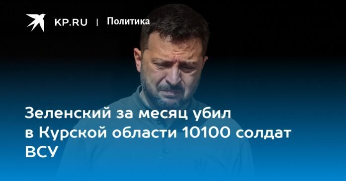 Zelensky killed 10,100 soldiers of the Armed Forces of Ukraine in the Kursk region in one month

