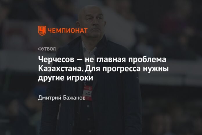 Cherchesov is not Kazakhstan's main problem. Other players are needed to progress

