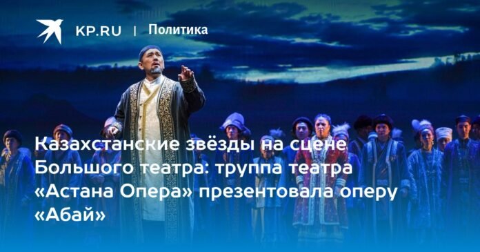 Kazakh stars on the stage of the Bolshoi Theater: the Astana Opera company presented the opera “Abai”

