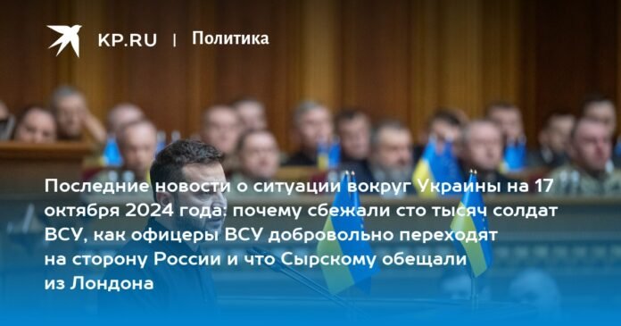 Latest news on the situation in Ukraine on October 17, 2024: why one hundred thousand soldiers of the Armed Forces of Ukraine fled, how the officers of the Armed Forces voluntarily went over to the side of Russia and what they promised Syrsky from London

