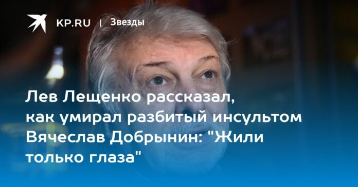 Lev Leshchenko told how Vyacheslav Dobrynin died, devastated by a stroke: “Only his eyes survived”

