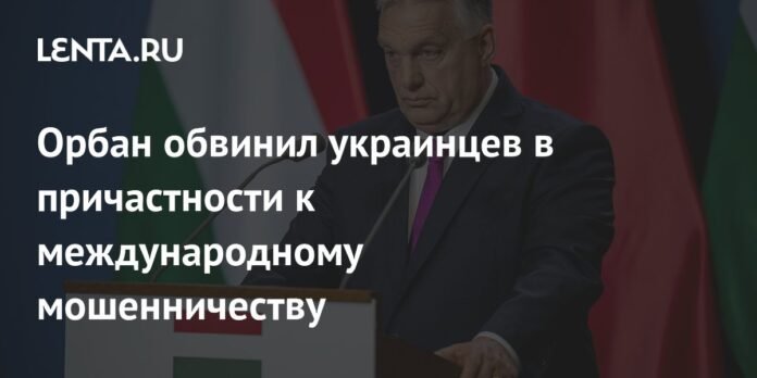 Orban accused the Ukrainians of participation in international fraud: Politics: Paz: Slow

